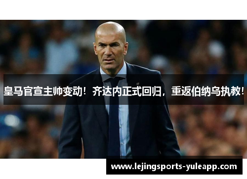 皇马官宣主帅变动！齐达内正式回归，重返伯纳乌执教！