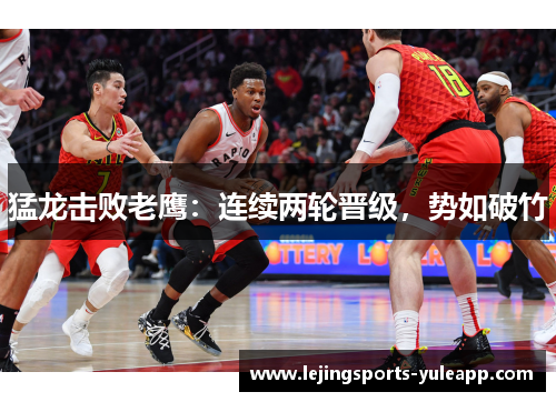 猛龙击败老鹰：连续两轮晋级，势如破竹