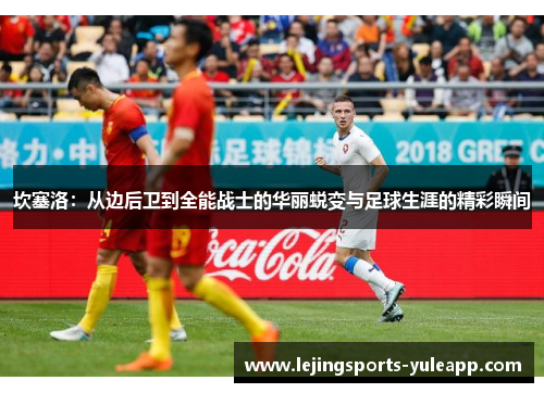 坎塞洛：从边后卫到全能战士的华丽蜕变与足球生涯的精彩瞬间