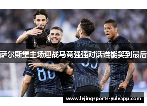 萨尔斯堡主场迎战马竞强强对话谁能笑到最后